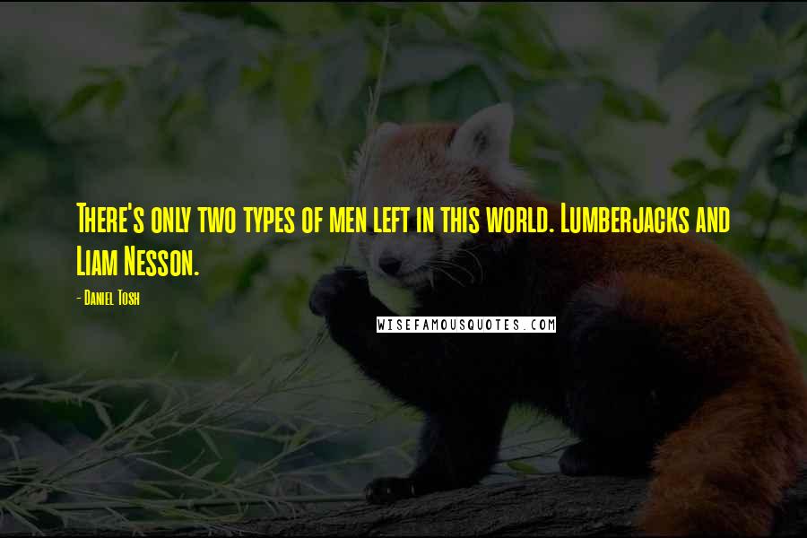 Daniel Tosh Quotes: There's only two types of men left in this world. Lumberjacks and Liam Nesson.