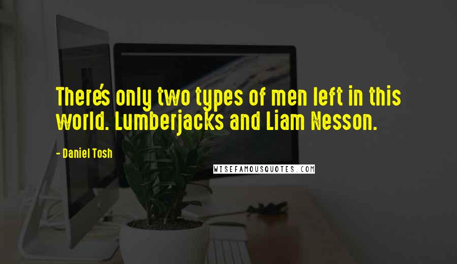 Daniel Tosh Quotes: There's only two types of men left in this world. Lumberjacks and Liam Nesson.
