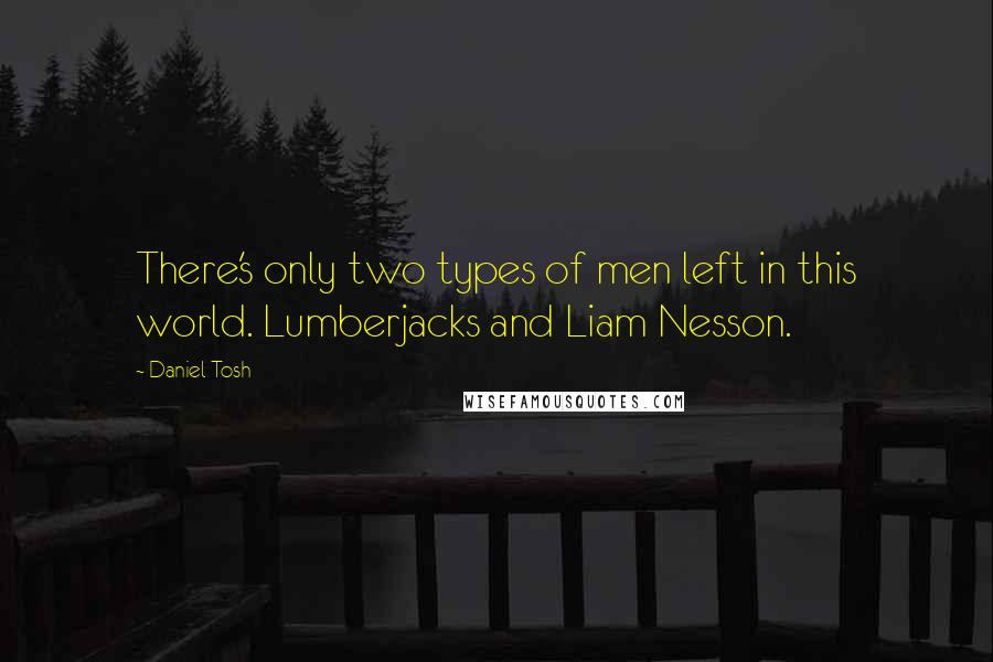 Daniel Tosh Quotes: There's only two types of men left in this world. Lumberjacks and Liam Nesson.