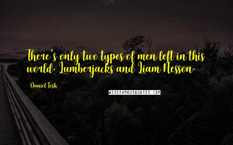 Daniel Tosh Quotes: There's only two types of men left in this world. Lumberjacks and Liam Nesson.