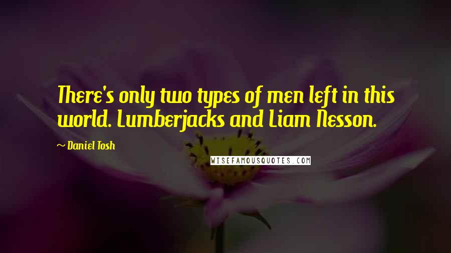 Daniel Tosh Quotes: There's only two types of men left in this world. Lumberjacks and Liam Nesson.
