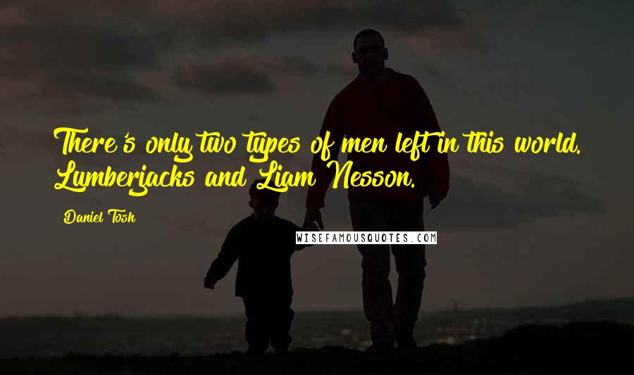 Daniel Tosh Quotes: There's only two types of men left in this world. Lumberjacks and Liam Nesson.