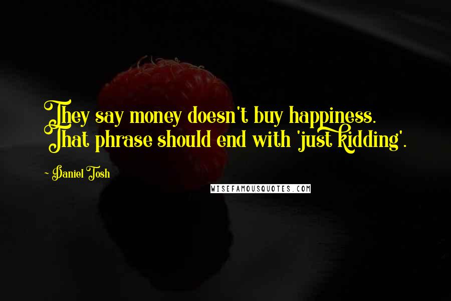 Daniel Tosh Quotes: They say money doesn't buy happiness. That phrase should end with 'just kidding'.