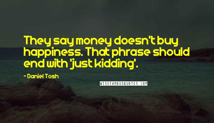 Daniel Tosh Quotes: They say money doesn't buy happiness. That phrase should end with 'just kidding'.