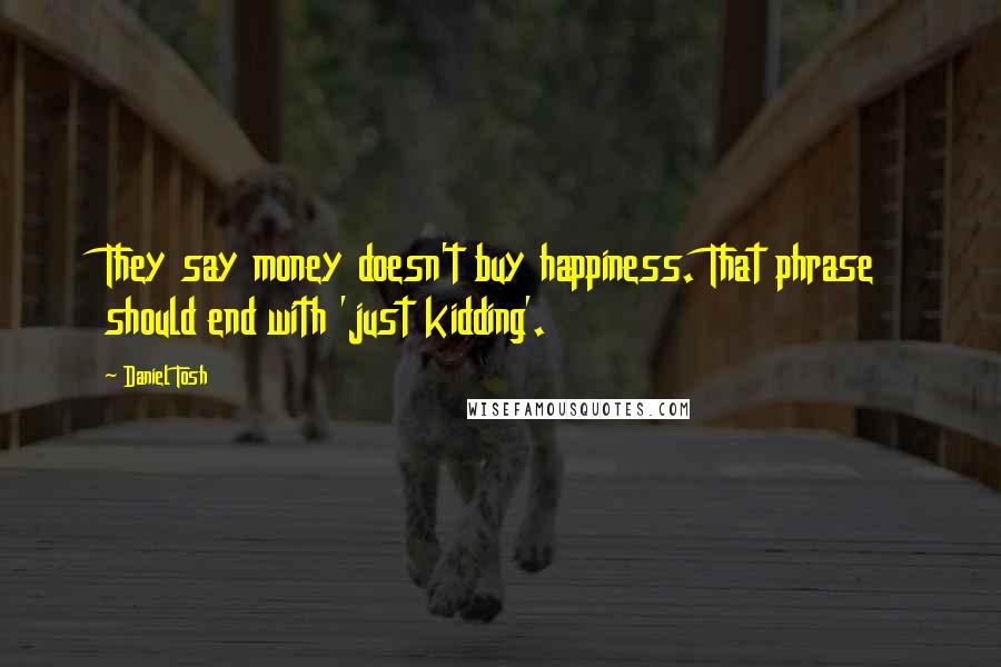 Daniel Tosh Quotes: They say money doesn't buy happiness. That phrase should end with 'just kidding'.