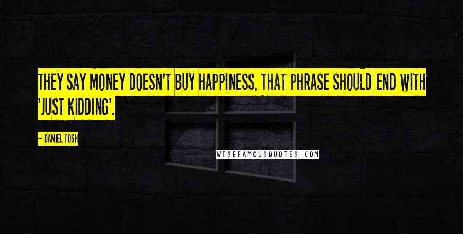Daniel Tosh Quotes: They say money doesn't buy happiness. That phrase should end with 'just kidding'.