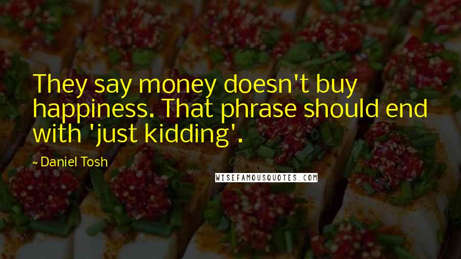 Daniel Tosh Quotes: They say money doesn't buy happiness. That phrase should end with 'just kidding'.