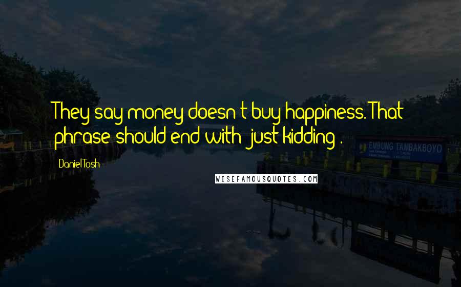 Daniel Tosh Quotes: They say money doesn't buy happiness. That phrase should end with 'just kidding'.