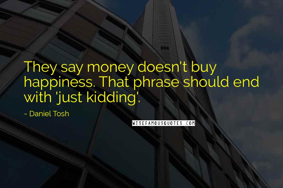 Daniel Tosh Quotes: They say money doesn't buy happiness. That phrase should end with 'just kidding'.