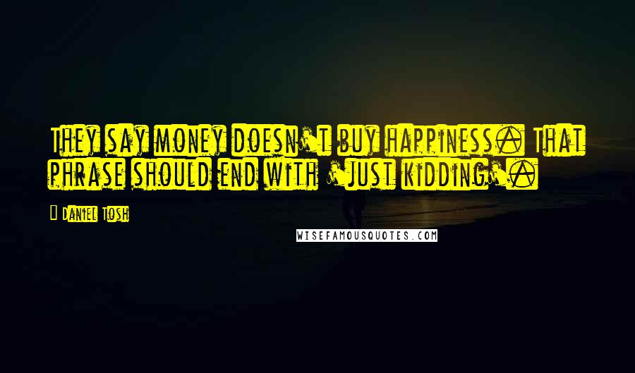 Daniel Tosh Quotes: They say money doesn't buy happiness. That phrase should end with 'just kidding'.