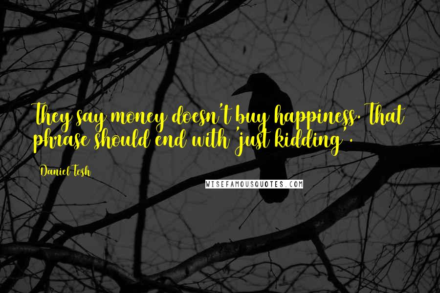 Daniel Tosh Quotes: They say money doesn't buy happiness. That phrase should end with 'just kidding'.