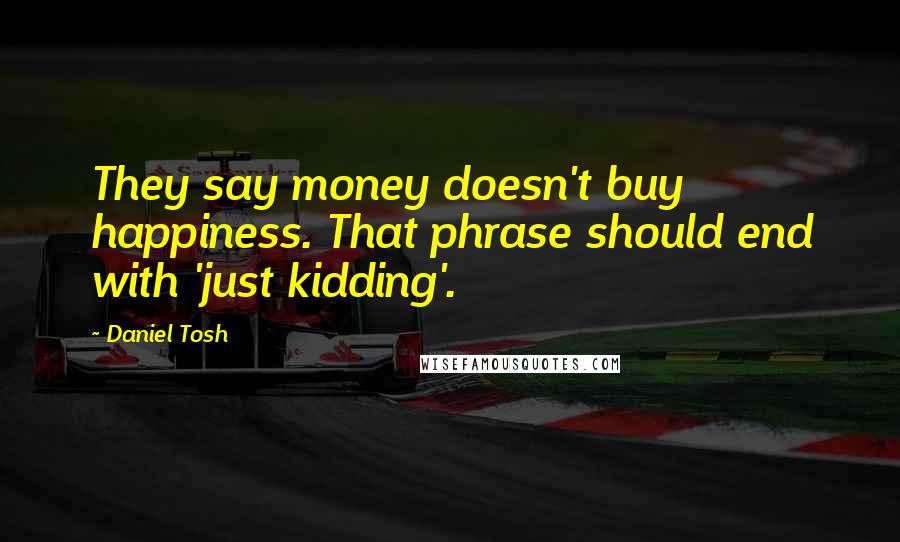 Daniel Tosh Quotes: They say money doesn't buy happiness. That phrase should end with 'just kidding'.