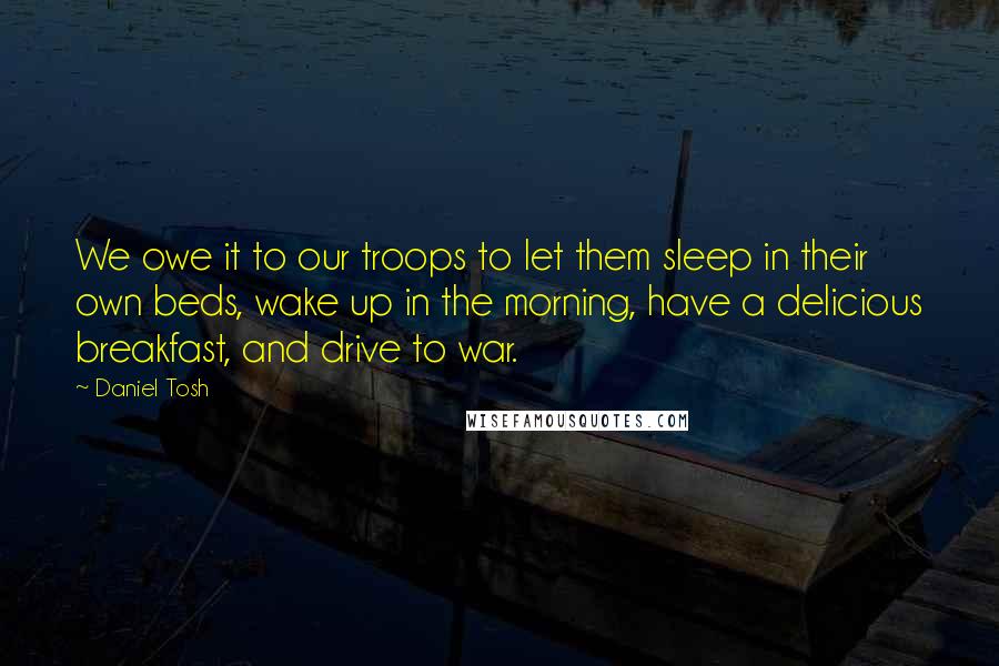 Daniel Tosh Quotes: We owe it to our troops to let them sleep in their own beds, wake up in the morning, have a delicious breakfast, and drive to war.