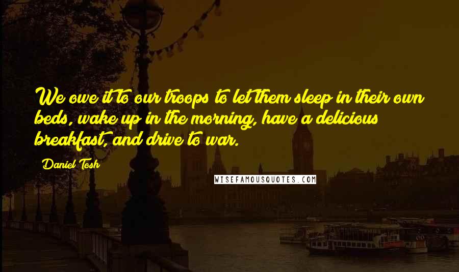 Daniel Tosh Quotes: We owe it to our troops to let them sleep in their own beds, wake up in the morning, have a delicious breakfast, and drive to war.