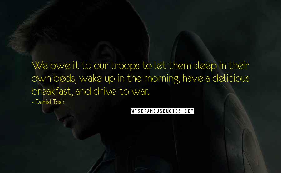 Daniel Tosh Quotes: We owe it to our troops to let them sleep in their own beds, wake up in the morning, have a delicious breakfast, and drive to war.