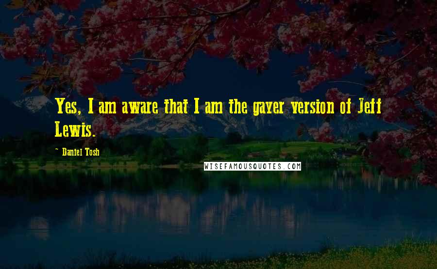 Daniel Tosh Quotes: Yes, I am aware that I am the gayer version of Jeff Lewis.