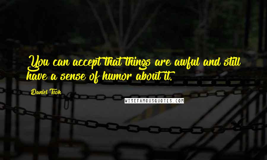 Daniel Tosh Quotes: You can accept that things are awful and still have a sense of humor about it.