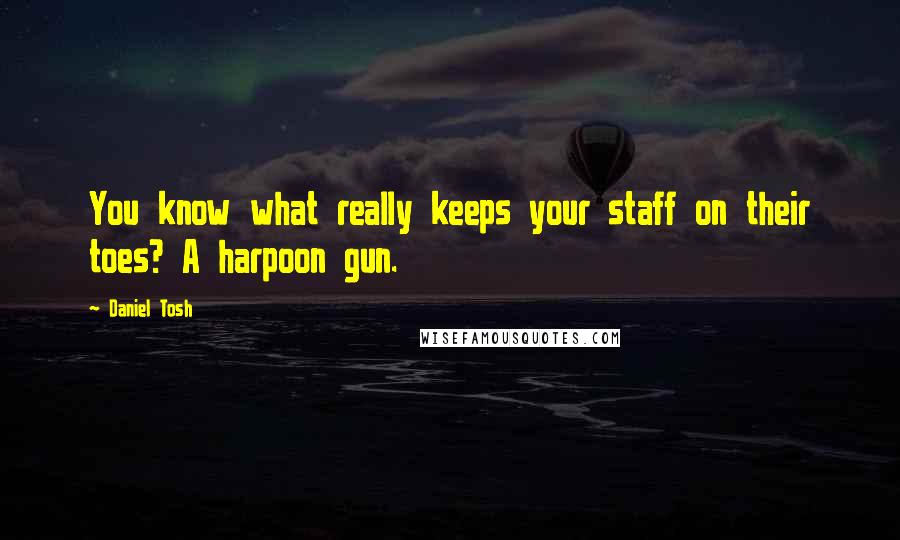 Daniel Tosh Quotes: You know what really keeps your staff on their toes? A harpoon gun.