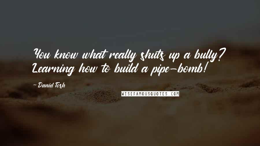 Daniel Tosh Quotes: You know what really shuts up a bully? Learning how to build a pipe-bomb!