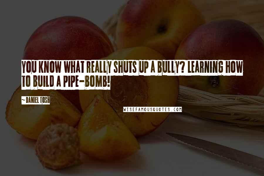 Daniel Tosh Quotes: You know what really shuts up a bully? Learning how to build a pipe-bomb!