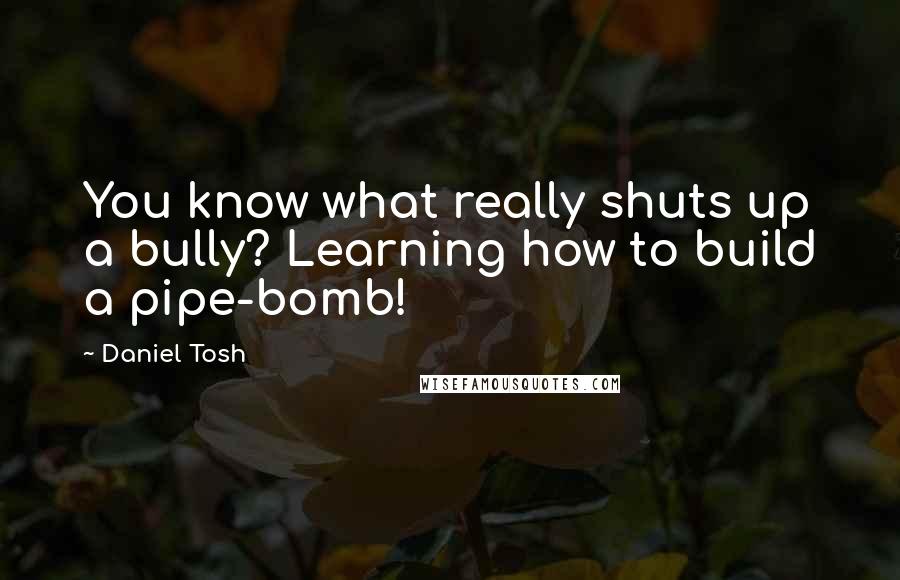 Daniel Tosh Quotes: You know what really shuts up a bully? Learning how to build a pipe-bomb!