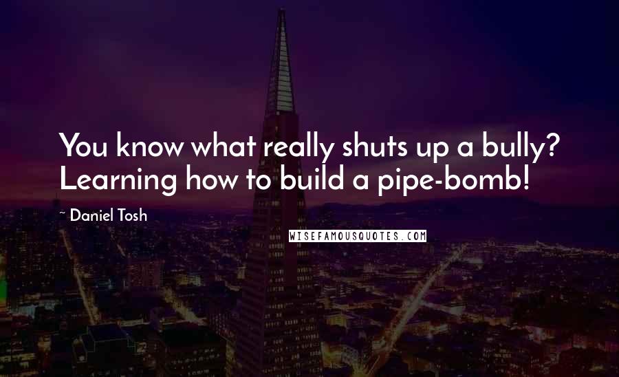 Daniel Tosh Quotes: You know what really shuts up a bully? Learning how to build a pipe-bomb!