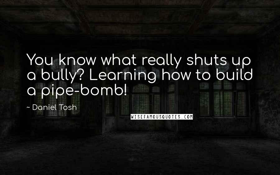 Daniel Tosh Quotes: You know what really shuts up a bully? Learning how to build a pipe-bomb!