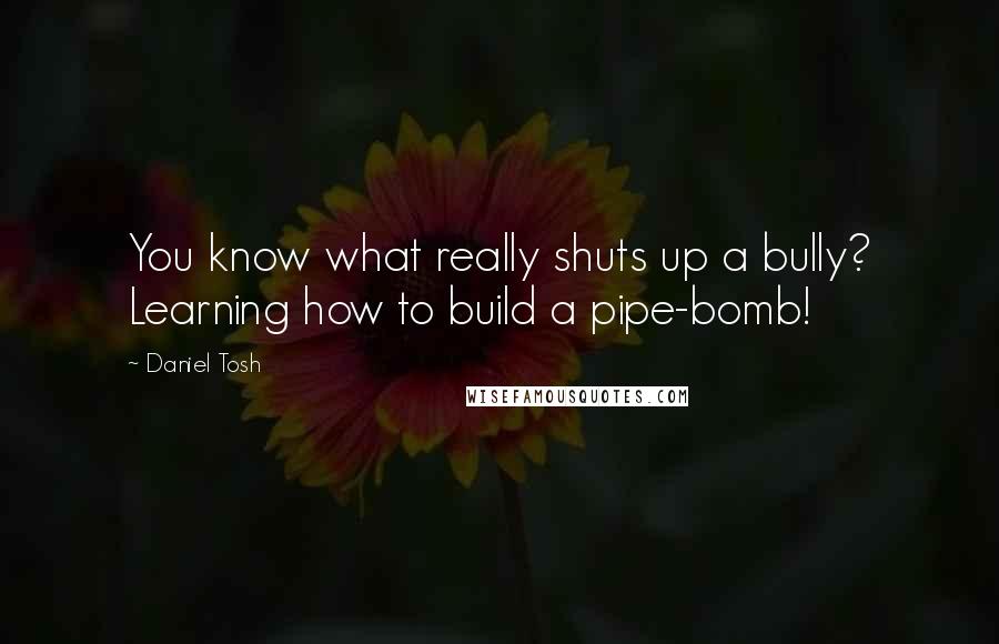 Daniel Tosh Quotes: You know what really shuts up a bully? Learning how to build a pipe-bomb!
