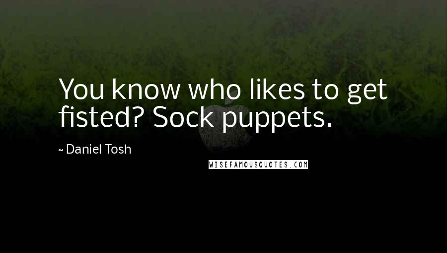 Daniel Tosh Quotes: You know who likes to get fisted? Sock puppets.