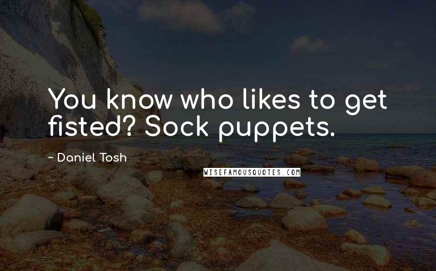 Daniel Tosh Quotes: You know who likes to get fisted? Sock puppets.