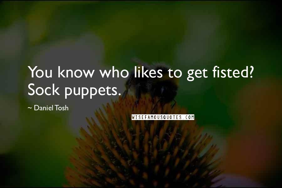 Daniel Tosh Quotes: You know who likes to get fisted? Sock puppets.