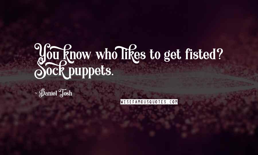 Daniel Tosh Quotes: You know who likes to get fisted? Sock puppets.