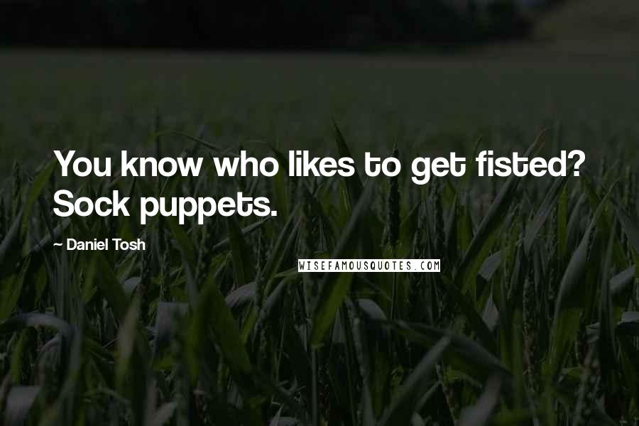 Daniel Tosh Quotes: You know who likes to get fisted? Sock puppets.