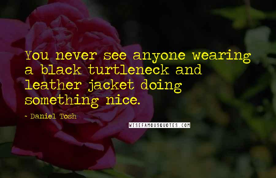 Daniel Tosh Quotes: You never see anyone wearing a black turtleneck and leather jacket doing something nice.