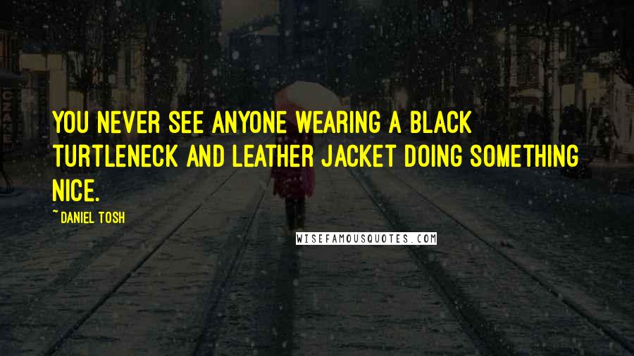 Daniel Tosh Quotes: You never see anyone wearing a black turtleneck and leather jacket doing something nice.