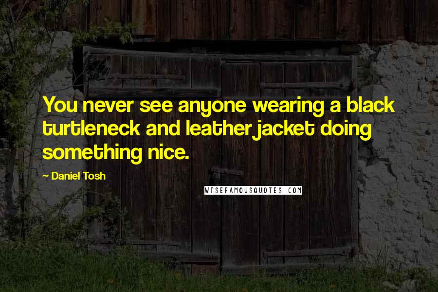 Daniel Tosh Quotes: You never see anyone wearing a black turtleneck and leather jacket doing something nice.