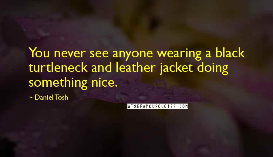 Daniel Tosh Quotes: You never see anyone wearing a black turtleneck and leather jacket doing something nice.