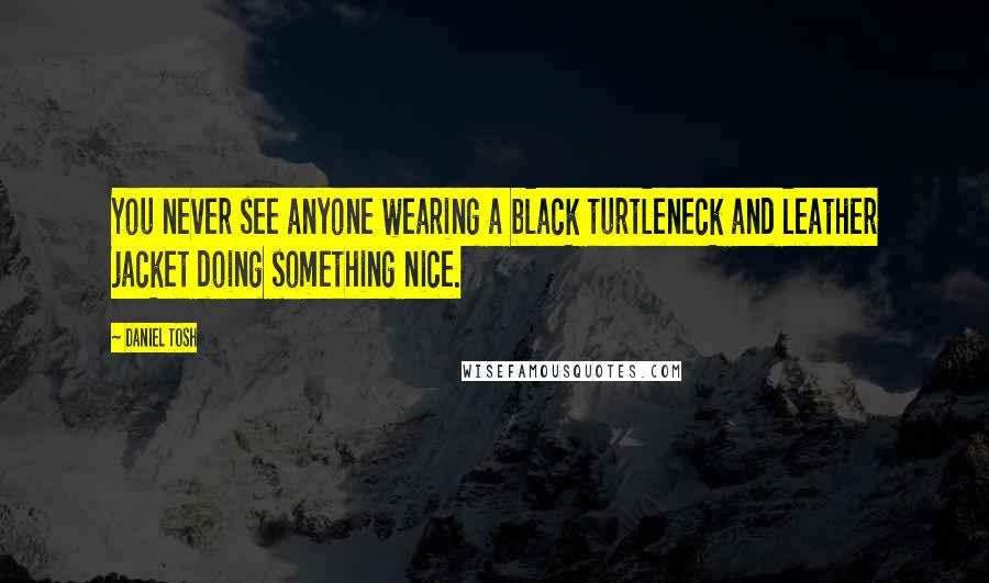 Daniel Tosh Quotes: You never see anyone wearing a black turtleneck and leather jacket doing something nice.