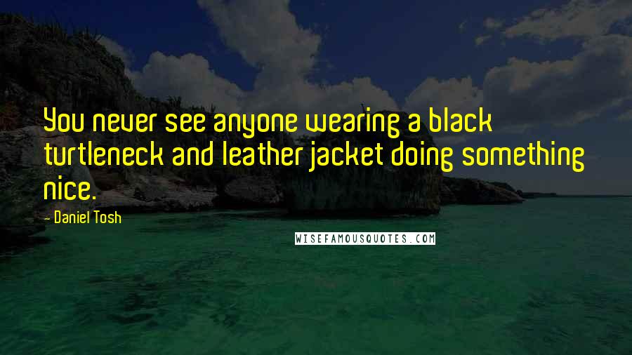 Daniel Tosh Quotes: You never see anyone wearing a black turtleneck and leather jacket doing something nice.