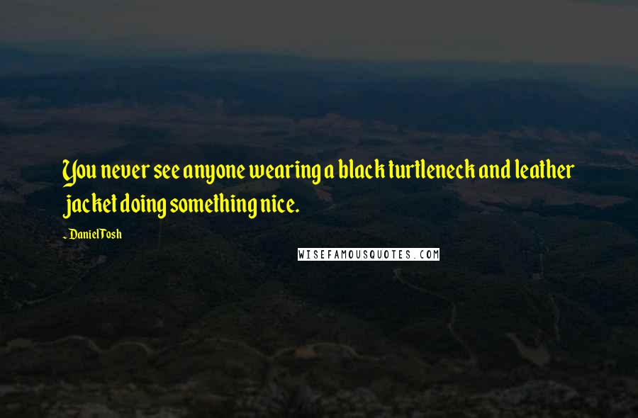 Daniel Tosh Quotes: You never see anyone wearing a black turtleneck and leather jacket doing something nice.