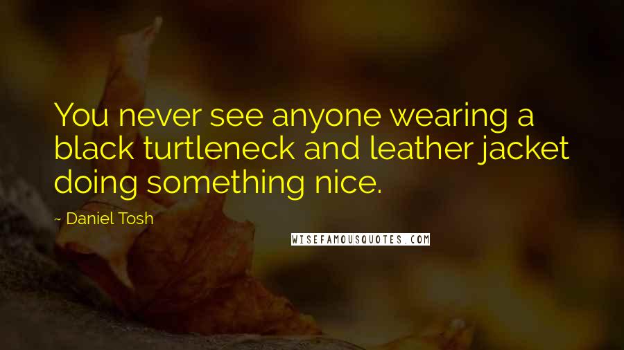 Daniel Tosh Quotes: You never see anyone wearing a black turtleneck and leather jacket doing something nice.