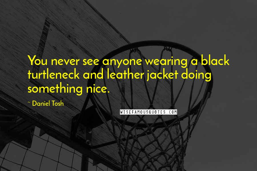 Daniel Tosh Quotes: You never see anyone wearing a black turtleneck and leather jacket doing something nice.