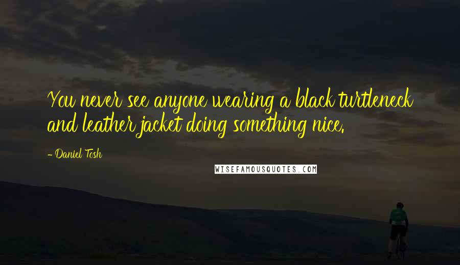 Daniel Tosh Quotes: You never see anyone wearing a black turtleneck and leather jacket doing something nice.