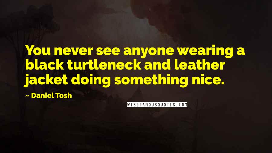 Daniel Tosh Quotes: You never see anyone wearing a black turtleneck and leather jacket doing something nice.