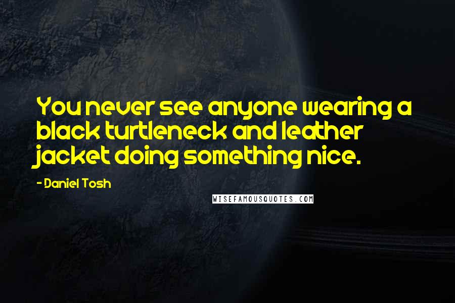 Daniel Tosh Quotes: You never see anyone wearing a black turtleneck and leather jacket doing something nice.