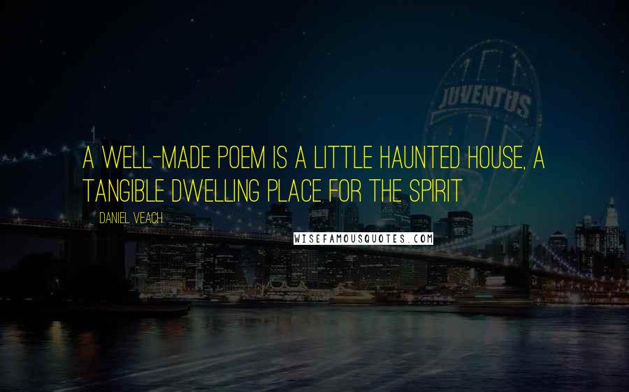 Daniel Veach Quotes: A well-made poem is a little haunted house, a tangible dwelling place for the spirit