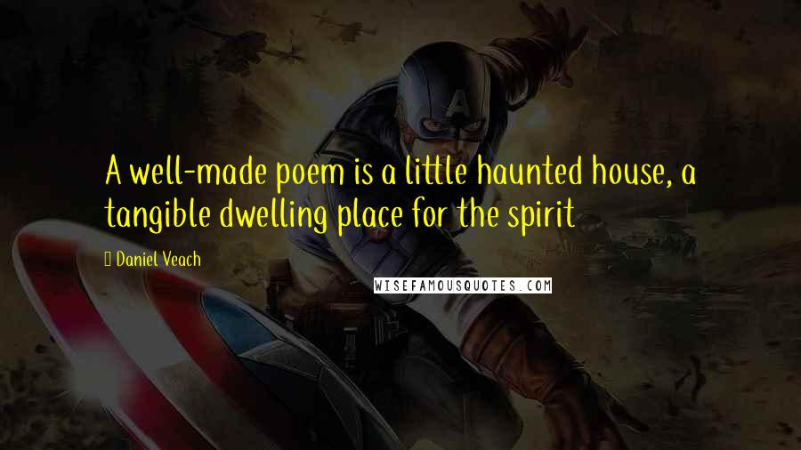 Daniel Veach Quotes: A well-made poem is a little haunted house, a tangible dwelling place for the spirit