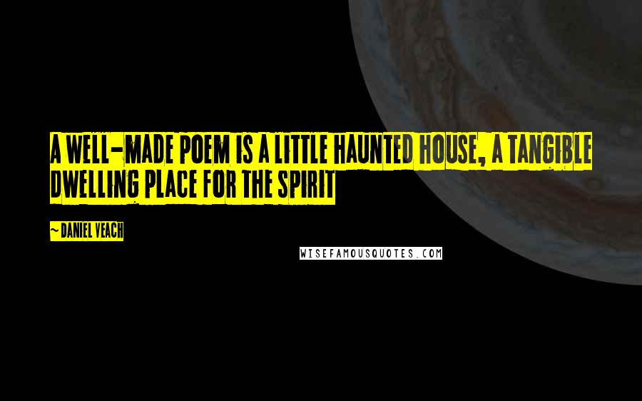 Daniel Veach Quotes: A well-made poem is a little haunted house, a tangible dwelling place for the spirit