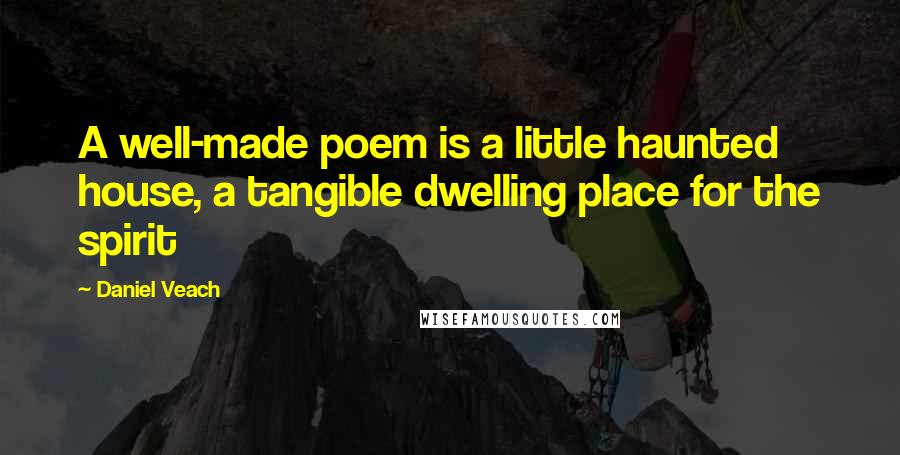 Daniel Veach Quotes: A well-made poem is a little haunted house, a tangible dwelling place for the spirit