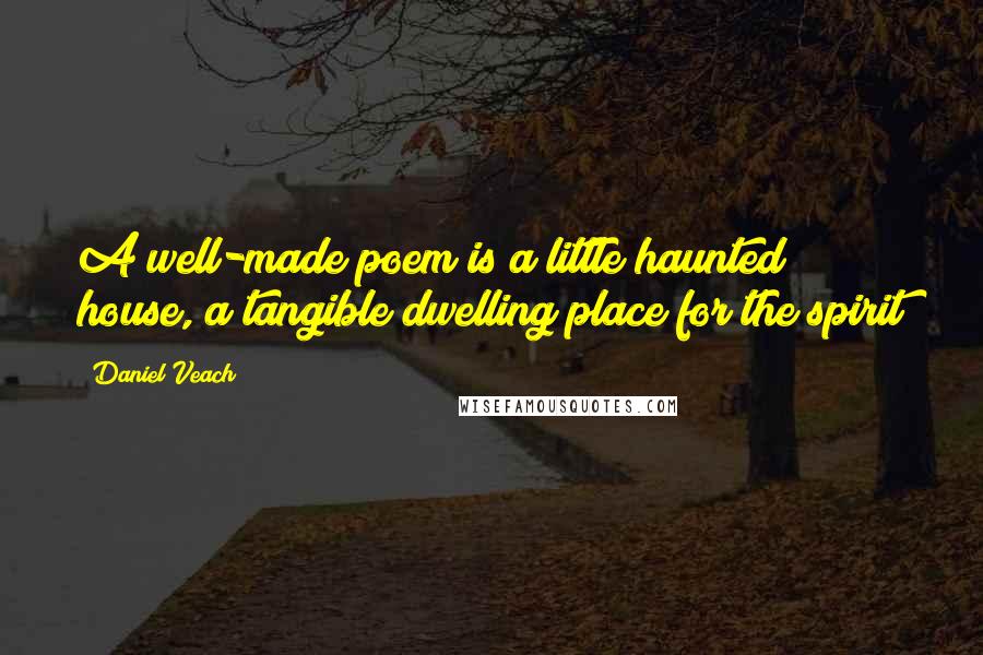 Daniel Veach Quotes: A well-made poem is a little haunted house, a tangible dwelling place for the spirit